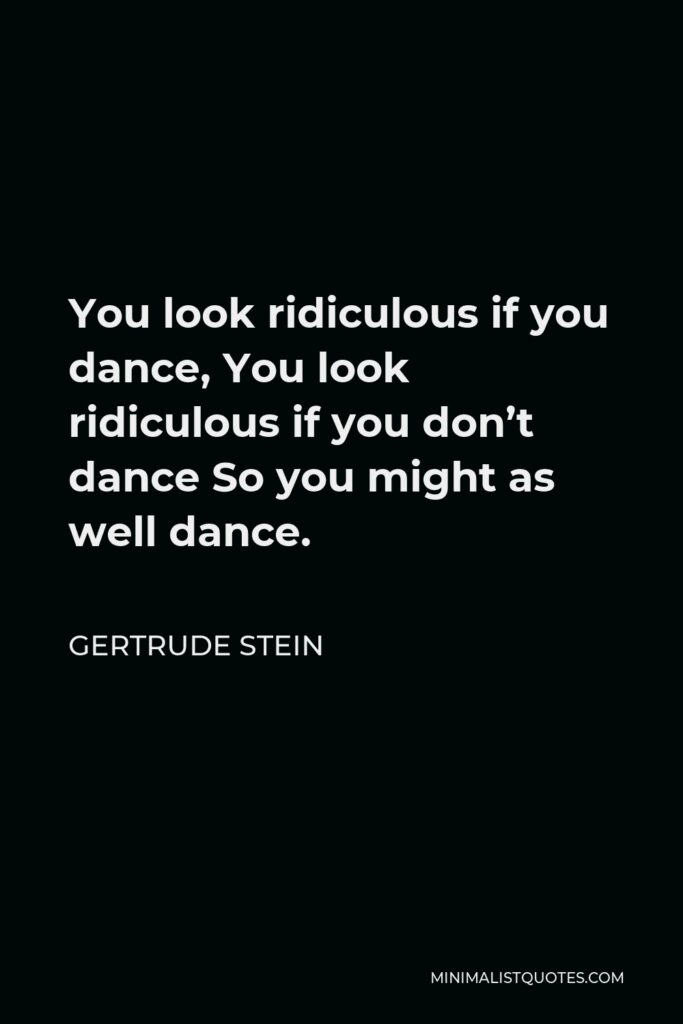 Gertrude Stein Quote - You look ridiculous if you dance, You look ridiculous if you don’t dance So you might as well dance.