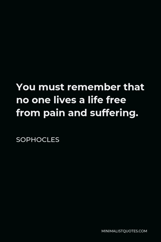 Sophocles Quote - You must remember that no one lives a life free from pain and suffering.