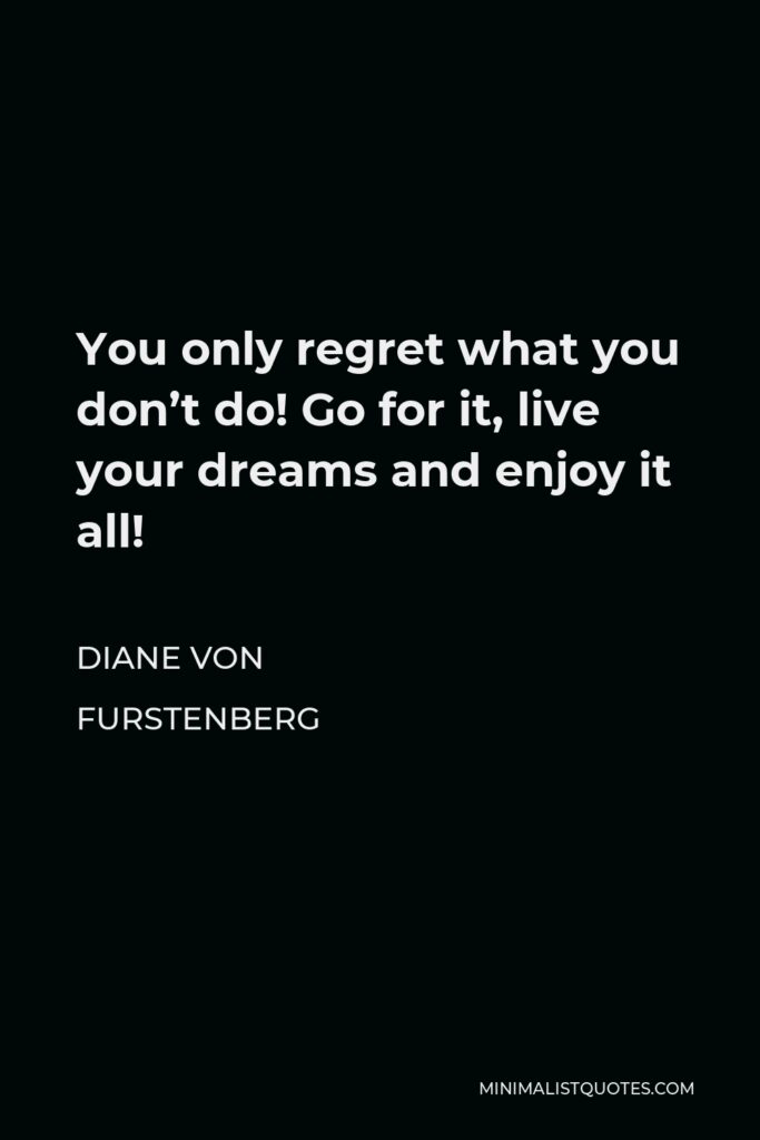 Diane Von Furstenberg Quote - You only regret what you don’t do! Go for it, live your dreams and enjoy it all!