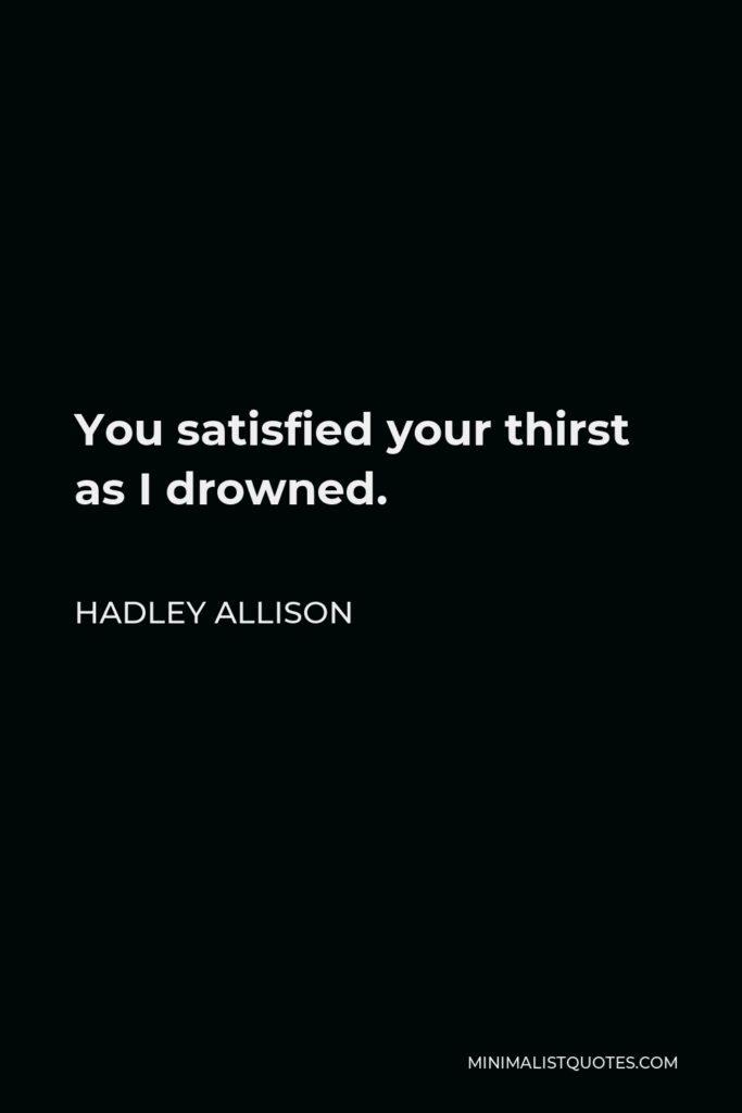 Hadley Allison Quote - You satisfied your thirst as I drowned.