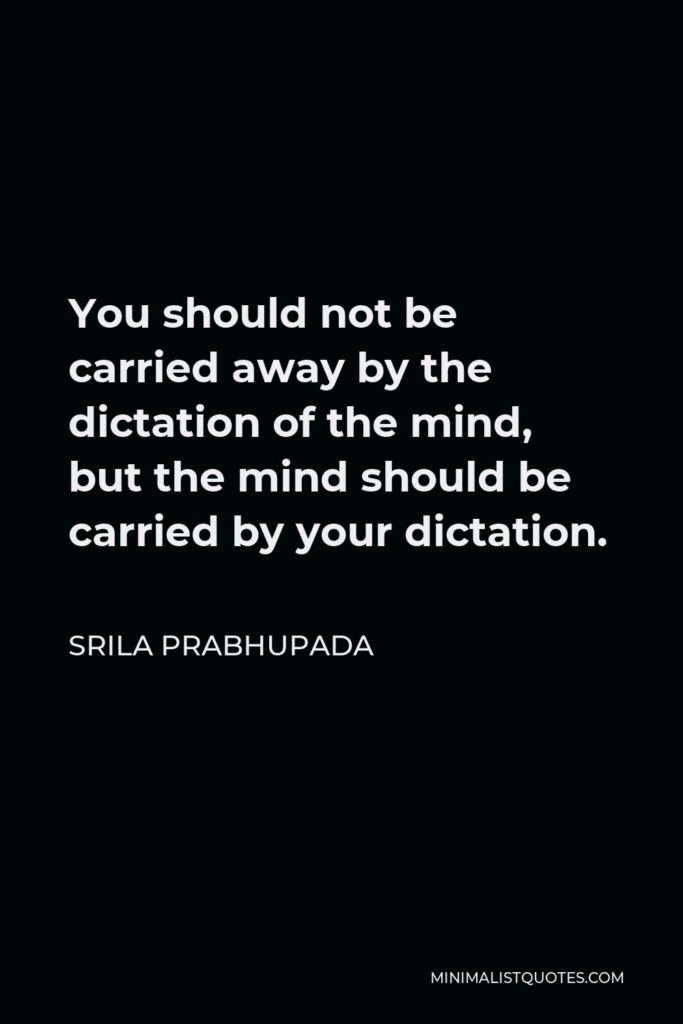 Srila Prabhupada Quote - You should not be carried away by the dictation of the mind, but the mind should be carried by your dictation.