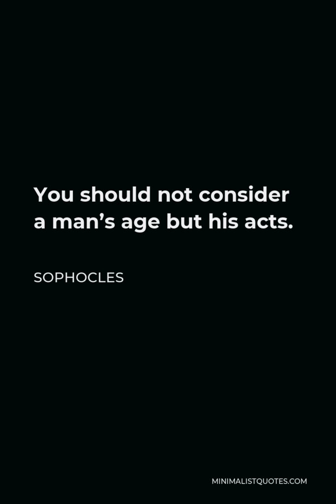 Sophocles Quote - You should not consider a man’s age but his acts.