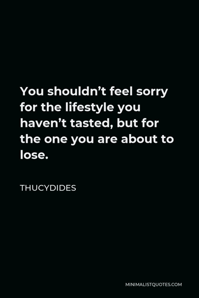 Thucydides Quote - You shouldn’t feel sorry for the lifestyle you haven’t tasted, but for the one you are about to lose.