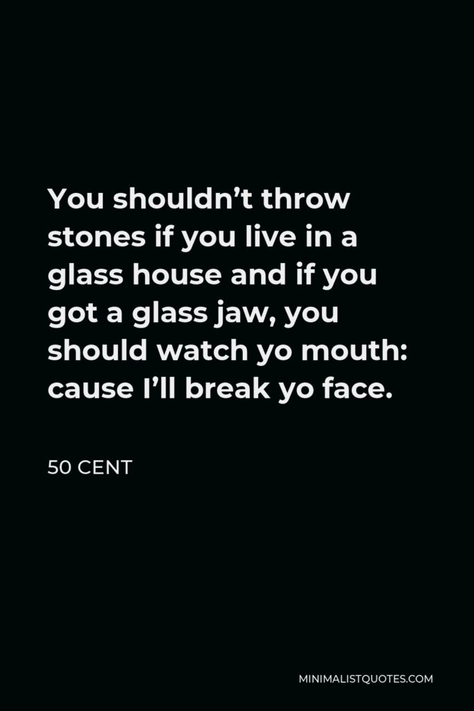 50 Cent Quote - You shouldn’t throw stones if you live in a glass house and if you got a glass jaw, you should watch yo mouth: cause I’ll break yo face.