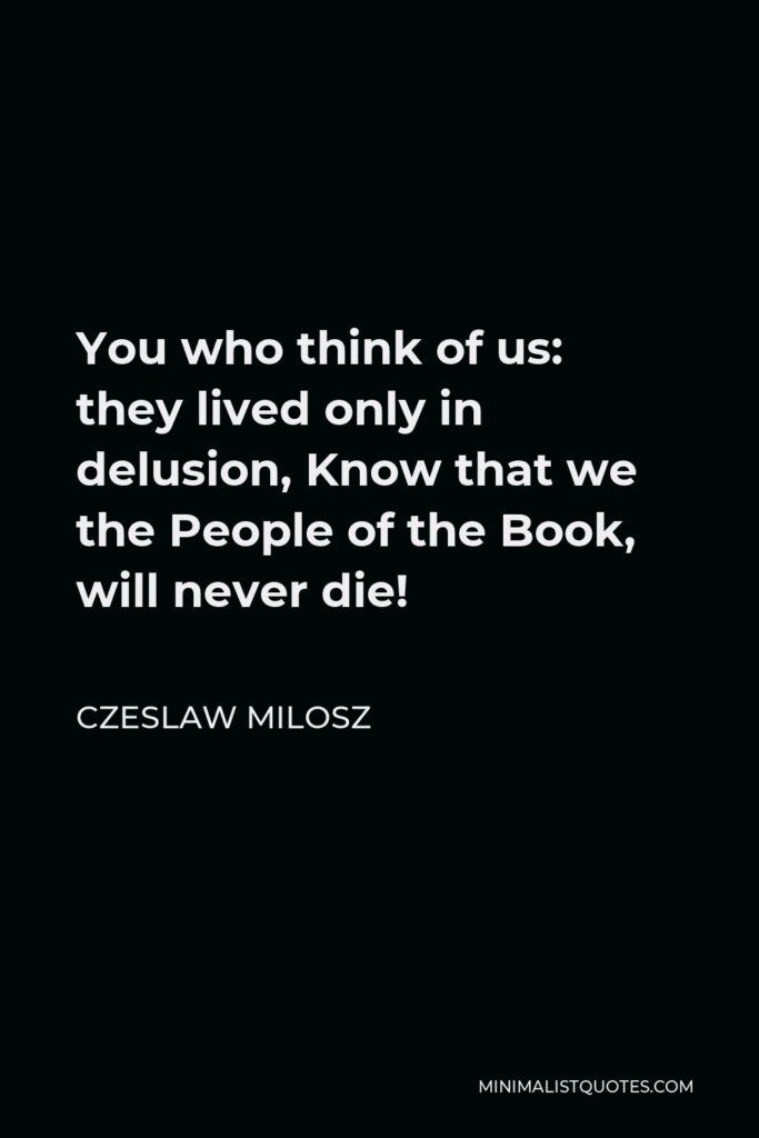 Czeslaw Milosz Quote - You who think of us: they lived only in delusion, Know that we the People of the Book, will never die!