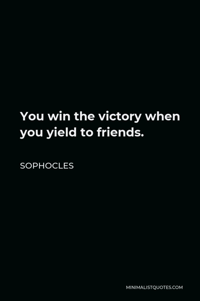 Sophocles Quote - You win the victory when you yield to friends.