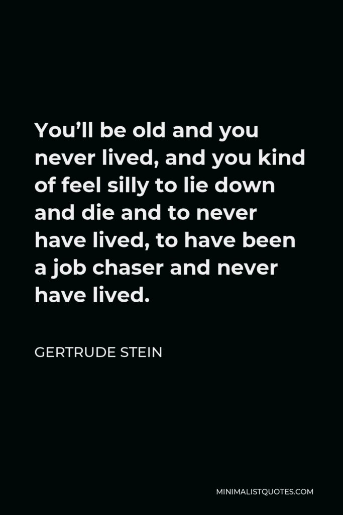 Gertrude Stein Quote - You’ll be old and you never lived, and you kind of feel silly to lie down and die and to never have lived, to have been a job chaser and never have lived.