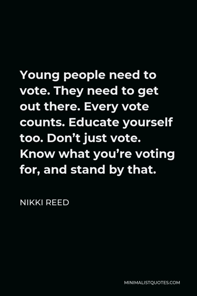 Nikki Reed Quote - Young people need to vote. They need to get out there. Every vote counts. Educate yourself too. Don’t just vote. Know what you’re voting for, and stand by that.