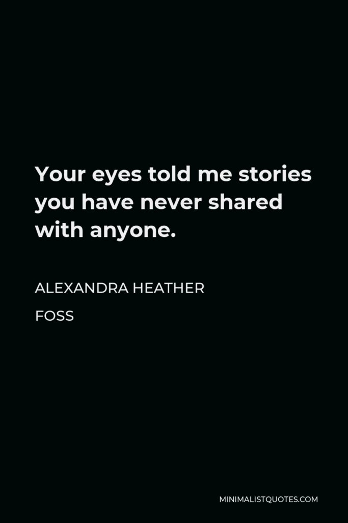 Alexandra Heather Foss Quote - Your eyes told me stories you have never shared with anyone.