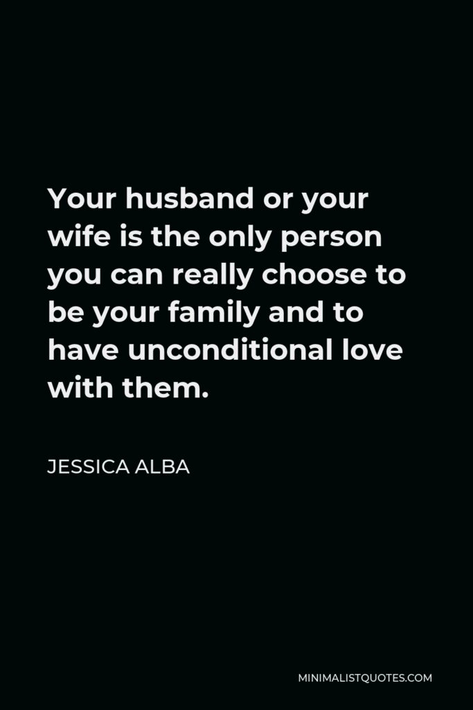 Jessica Alba Quote - Your husband or your wife is the only person you can really choose to be your family and to have unconditional love with them.