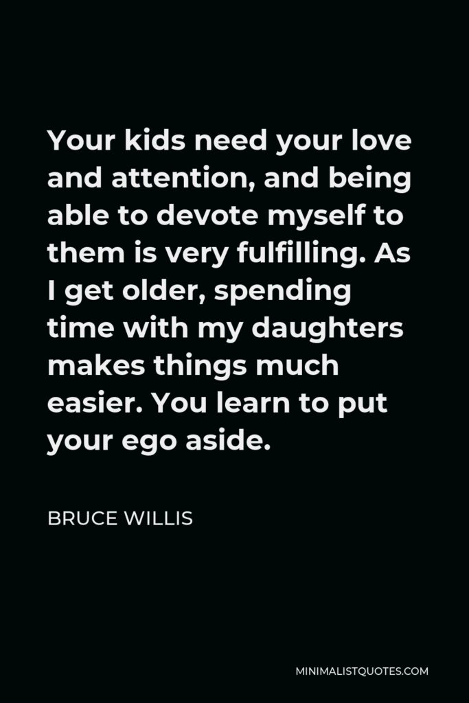Bruce Willis Quote - Your kids need your love and attention, and being able to devote myself to them is very fulfilling. As I get older, spending time with my daughters makes things much easier. You learn to put your ego aside.