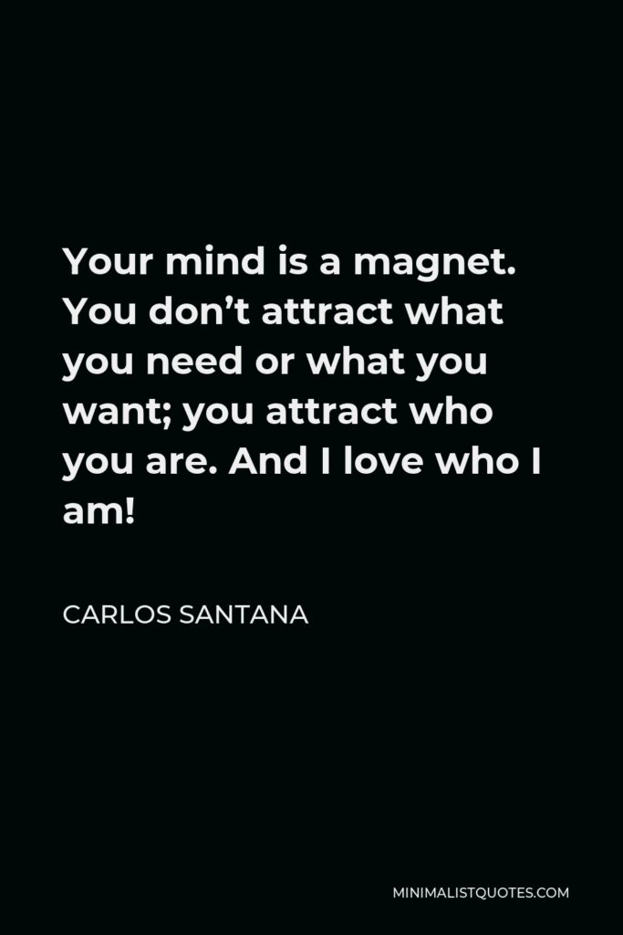 Carlos Santana Quote - Your mind is a magnet. You don’t attract what you need or what you want; you attract who you are. And I love who I am!