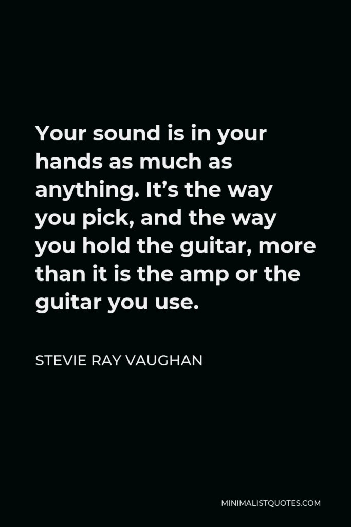 Stevie Ray Vaughan Quote - Your sound is in your hands as much as anything. It’s the way you pick, and the way you hold the guitar, more than it is the amp or the guitar you use.