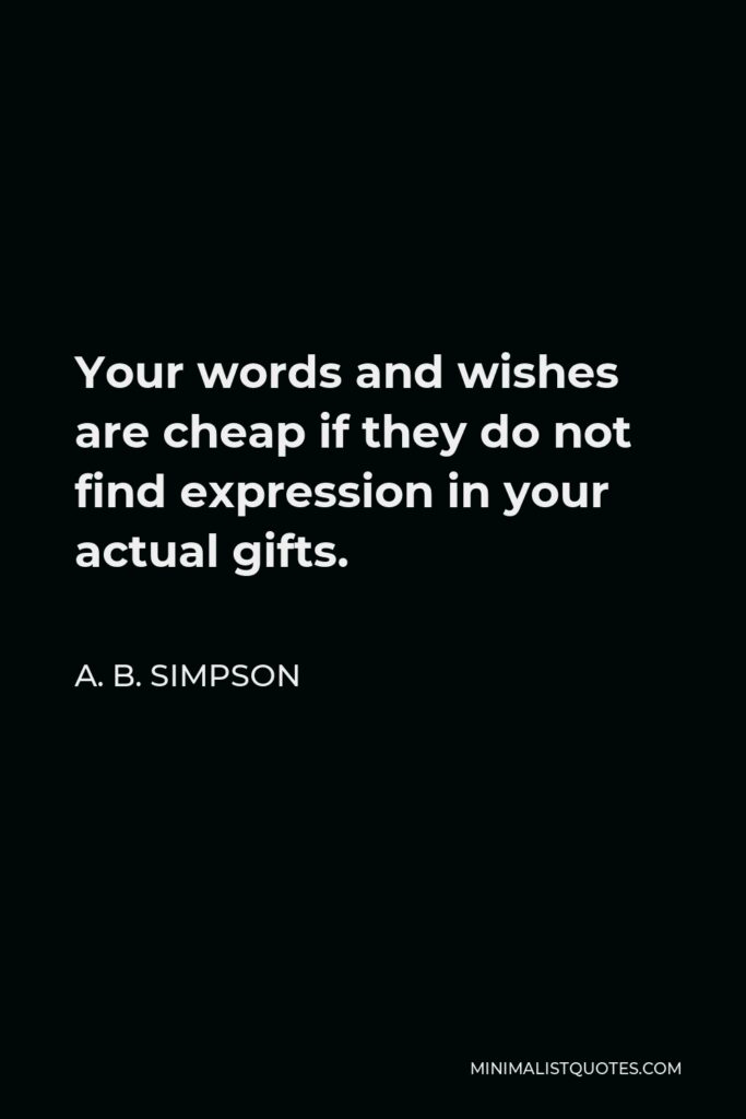 A. B. Simpson Quote - Your words and wishes are cheap if they do not find expression in your actual gifts.