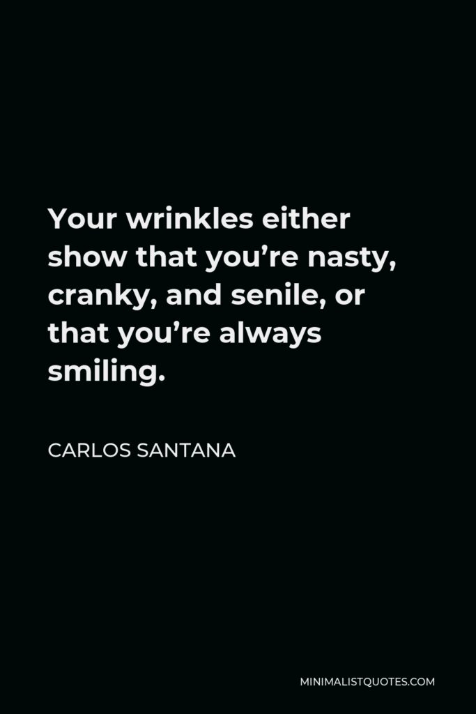 Carlos Santana Quote - Your wrinkles either show that you’re nasty, cranky, and senile, or that you’re always smiling.