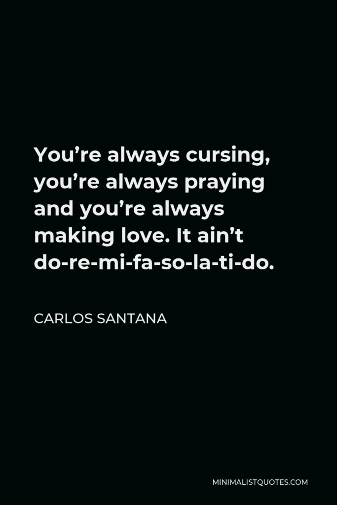 Carlos Santana Quote - You’re always cursing, you’re always praying and you’re always making love. It ain’t do-re-mi-fa-so-la-ti-do.