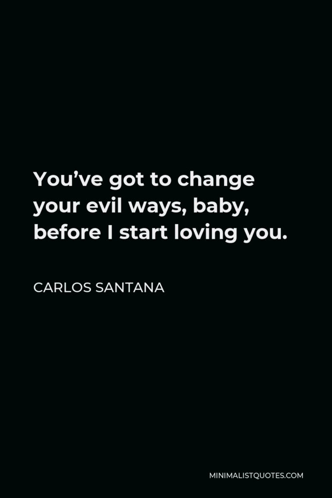 Carlos Santana Quote - You’ve got to change your evil ways, baby, before I start loving you.