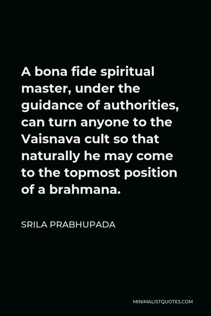 Srila Prabhupada Quote - A bona fide spiritual master, under the guidance of authorities, can turn anyone to the Vaisnava cult so that naturally he may come to the topmost position of a brahmana.