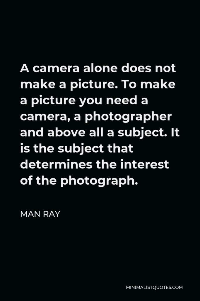 Man Ray Quote - A camera alone does not make a picture. To make a picture you need a camera, a photographer and above all a subject. It is the subject that determines the interest of the photograph.