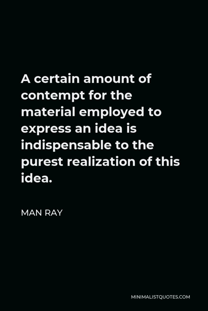Man Ray Quote - A certain amount of contempt for the material employed to express an idea is indispensable to the purest realization of this idea.