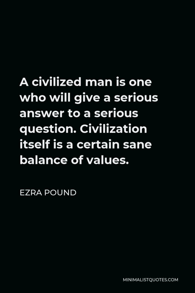 Ezra Pound Quote - A civilized man is one who will give a serious answer to a serious question. Civilization itself is a certain sane balance of values.