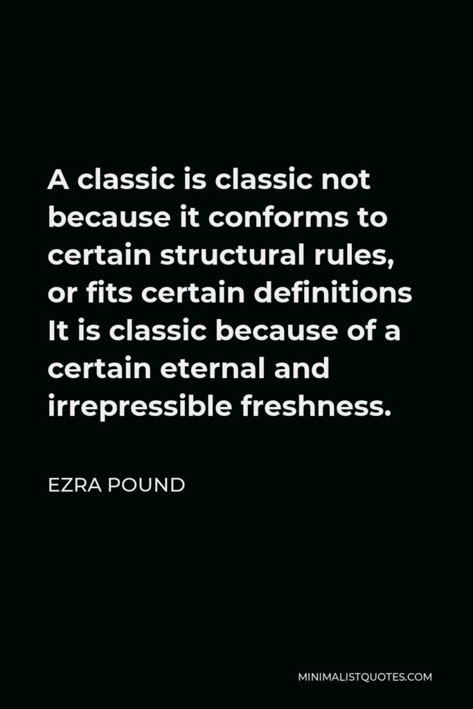 Ezra Pound Quote - A classic is classic not because it conforms to certain structural rules, or fits certain definitions It is classic because of a certain eternal and irrepressible freshness.