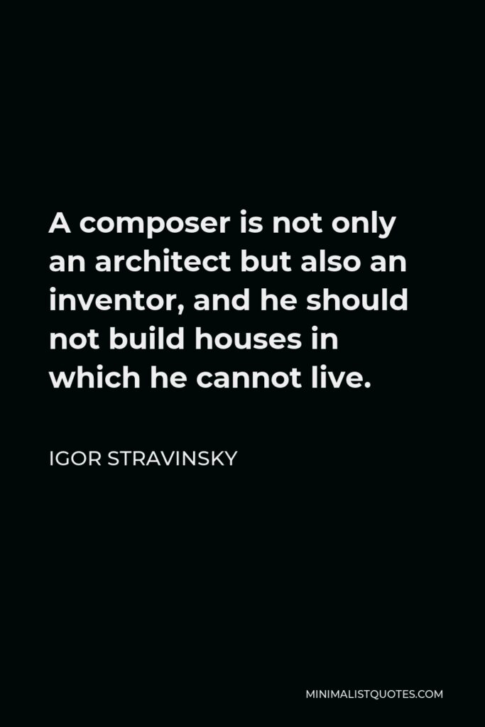Igor Stravinsky Quote - A composer is not only an architect but also an inventor, and he should not build houses in which he cannot live.