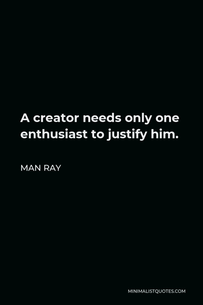 Man Ray Quote - A creator needs only one enthusiast to justify him.