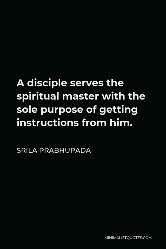 Srila Prabhupada Quote - A disciple serves the spiritual master with the sole purpose of getting instructions from him.