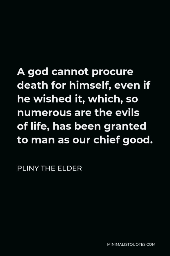 Pliny the Elder Quote - A god cannot procure death for himself, even if he wished it, which, so numerous are the evils of life, has been granted to man as our chief good.