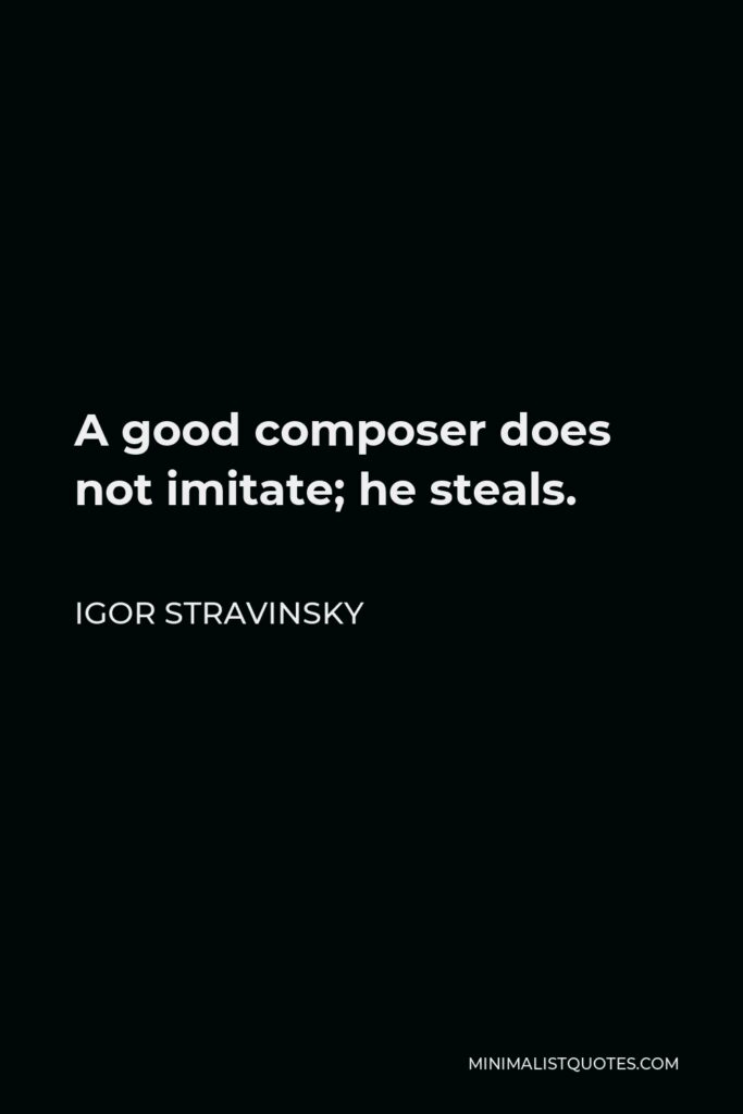 Igor Stravinsky Quote - A good composer does not imitate; he steals.