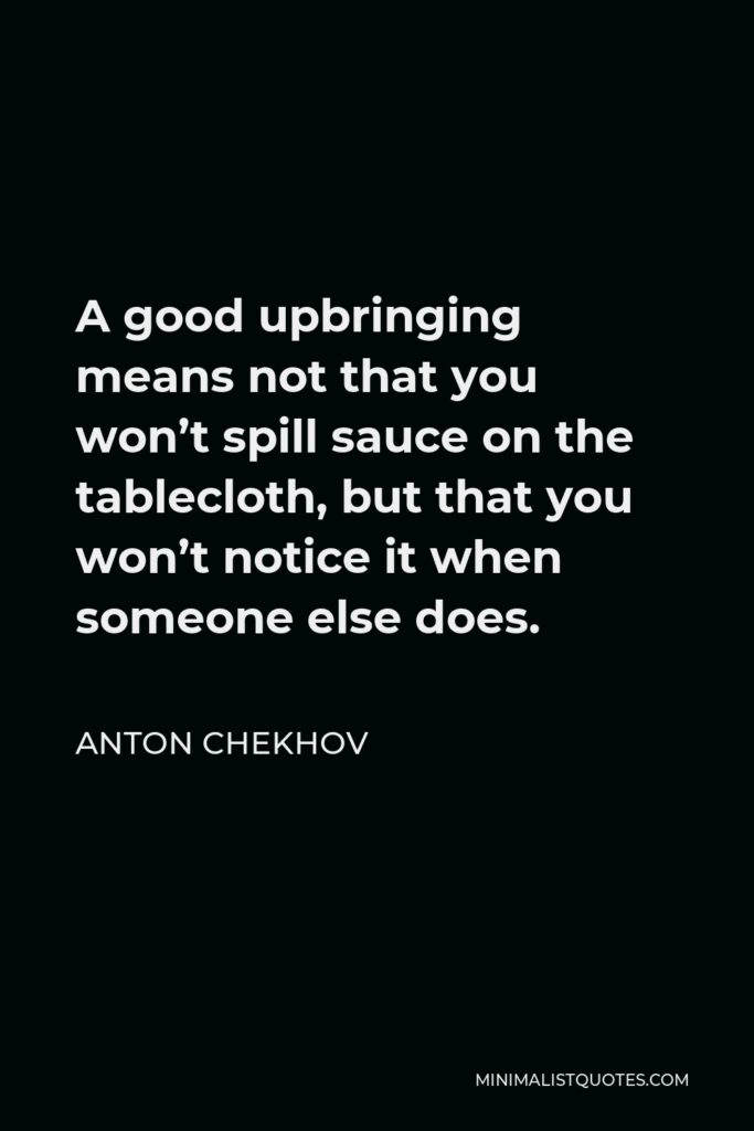Anton Chekhov Quote - A good upbringing means not that you won’t spill sauce on the tablecloth, but that you won’t notice it when someone else does.