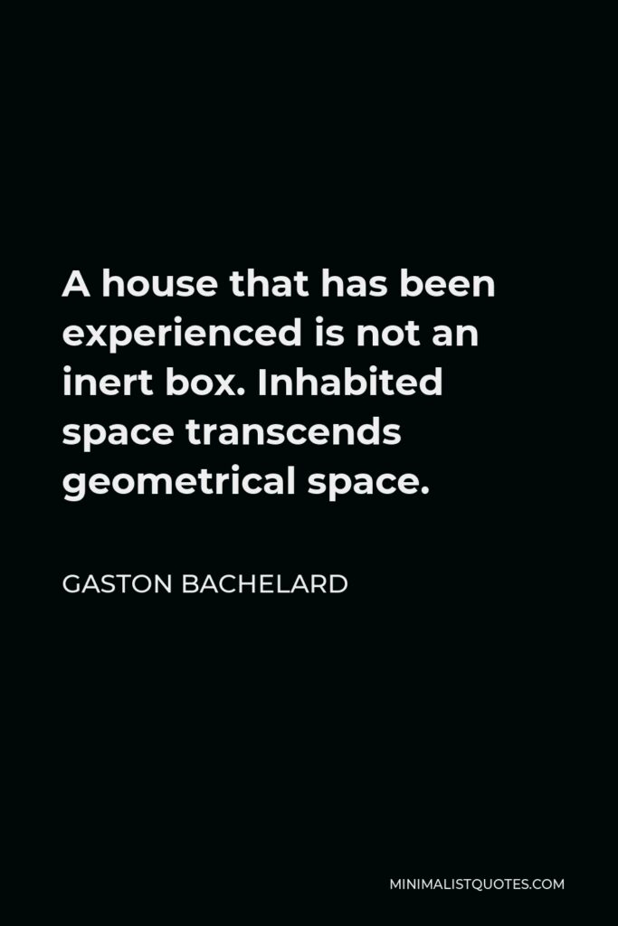 Gaston Bachelard Quote - A house that has been experienced is not an inert box. Inhabited space transcends geometrical space.
