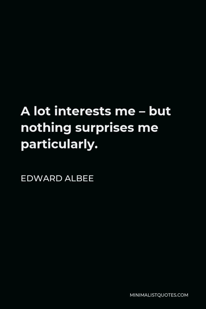 Edward Albee Quote - A lot interests me – but nothing surprises me particularly.
