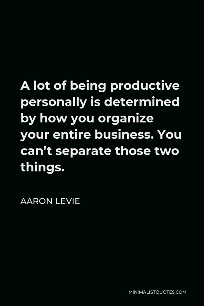 Aaron Levie Quote - A lot of being productive personally is determined by how you organize your entire business. You can’t separate those two things.