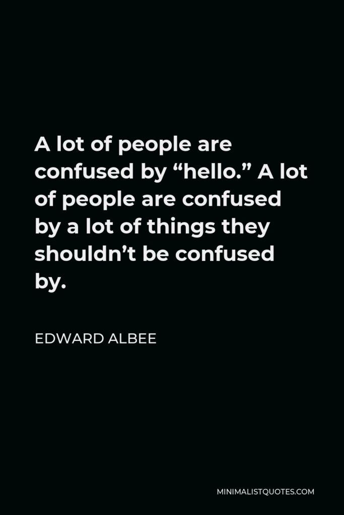 Edward Albee Quote - A lot of people are confused by “hello.” A lot of people are confused by a lot of things they shouldn’t be confused by.