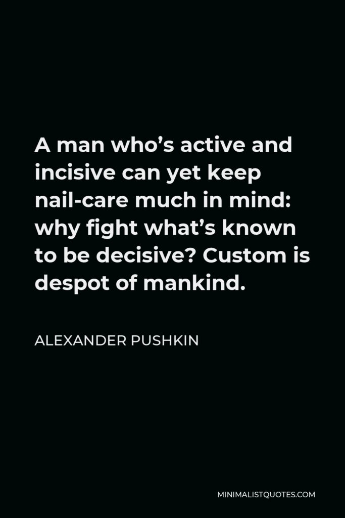 Alexander Pushkin Quote - A man who’s active and incisive can yet keep nail-care much in mind: why fight what’s known to be decisive? Custom is despot of mankind.