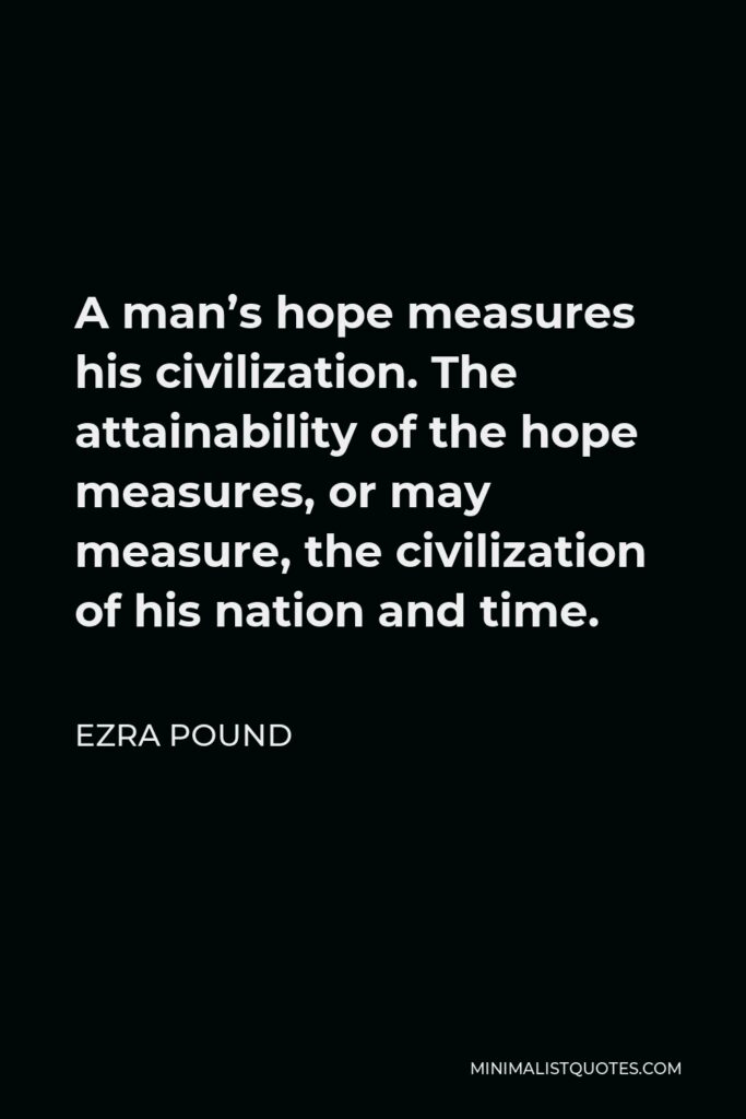 Ezra Pound Quote - A man’s hope measures his civilization. The attainability of the hope measures, or may measure, the civilization of his nation and time.