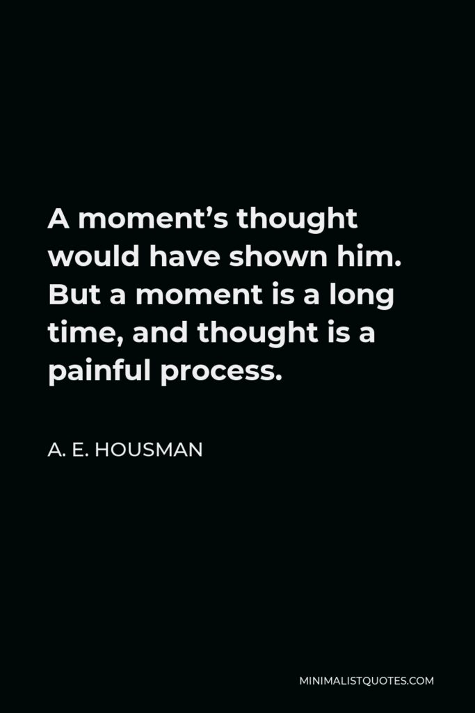 A. E. Housman Quote - A moment’s thought would have shown him. But a moment is a long time, and thought is a painful process.