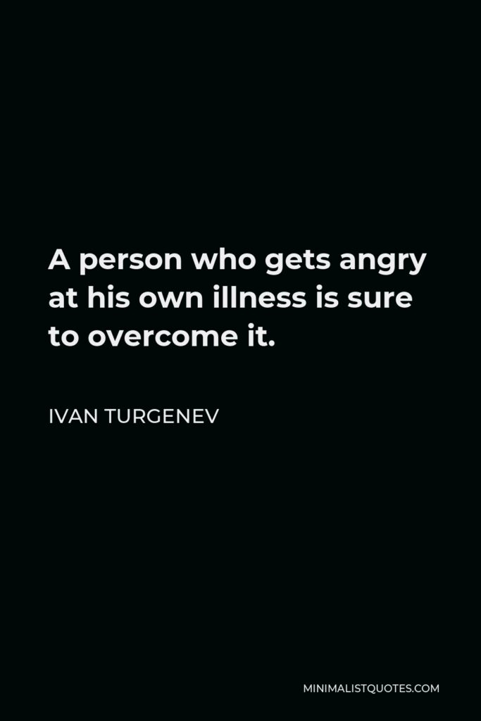 Ivan Turgenev Quote - A person who gets angry at his own illness is sure to overcome it.