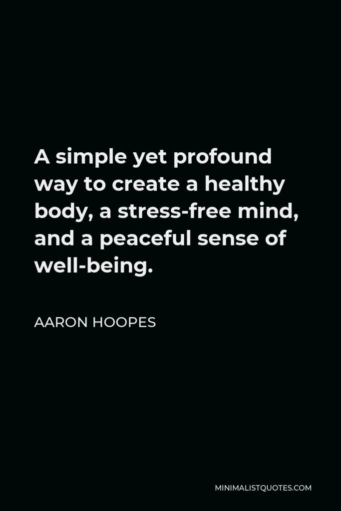 Aaron Hoopes Quote - A simple yet profound way to create a healthy body, a stress-free mind, and a peaceful sense of well-being.