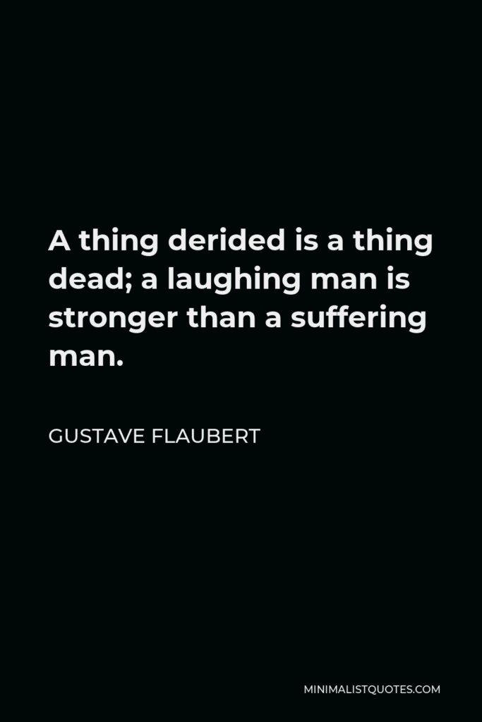 Gustave Flaubert Quote - A thing derided is a thing dead; a laughing man is stronger than a suffering man.