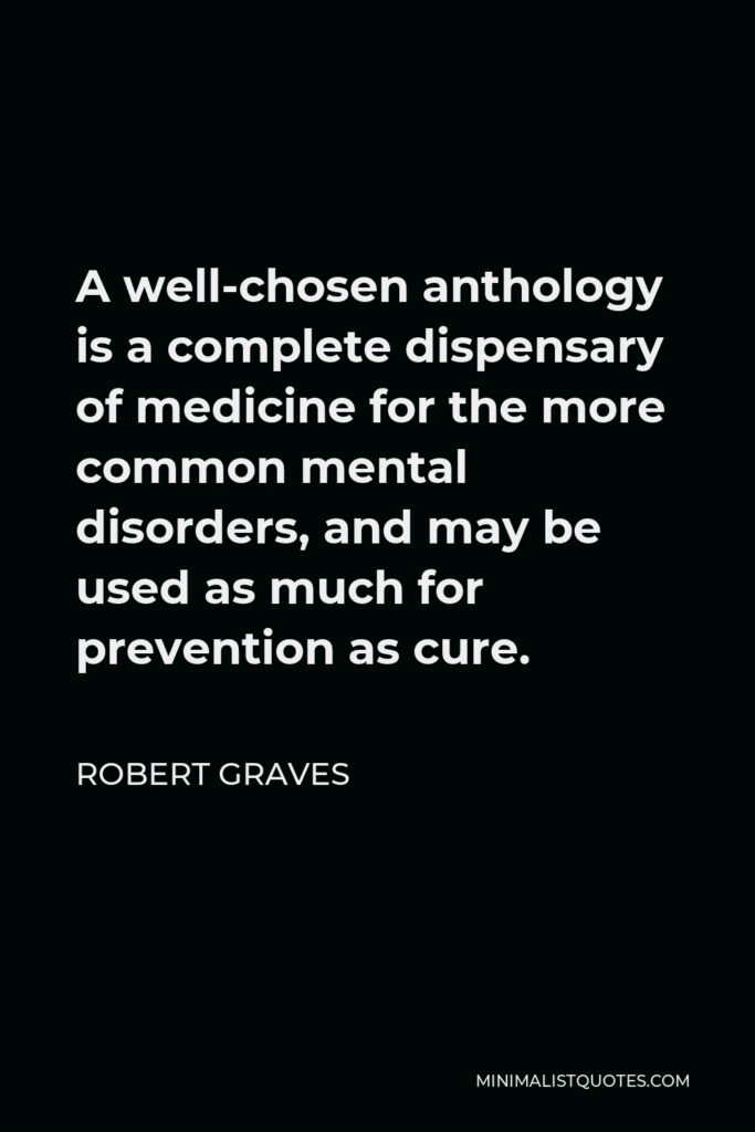 Robert Graves Quote - A well-chosen anthology is a complete dispensary of medicine for the more common mental disorders, and may be used as much for prevention as cure.
