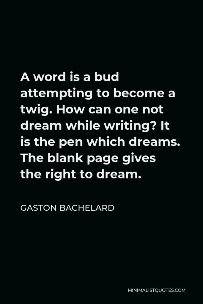 Gaston Bachelard Quote - A word is a bud attempting to become a twig. How can one not dream while writing? It is the pen which dreams. The blank page gives the right to dream.