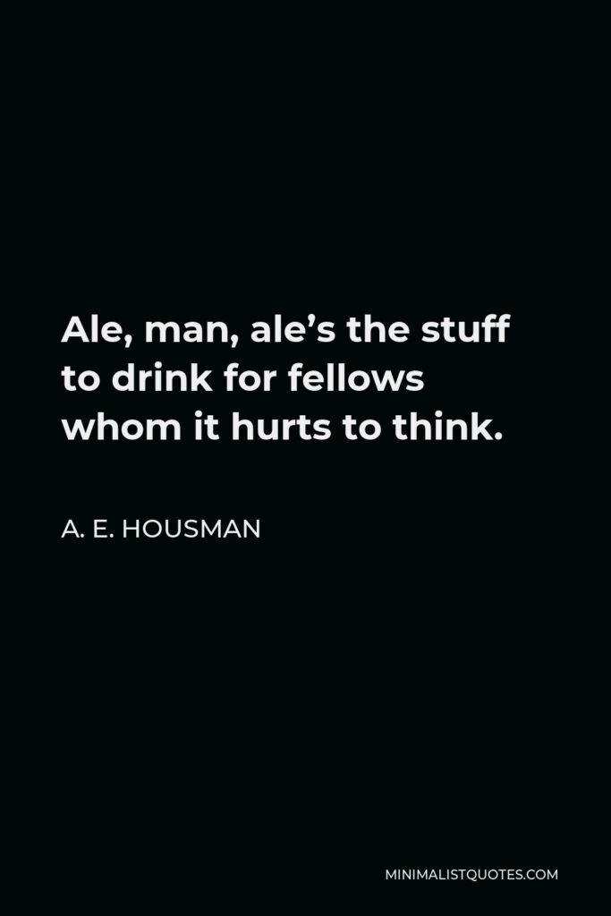 A. E. Housman Quote - Ale, man, ale’s the stuff to drink for fellows whom it hurts to think.