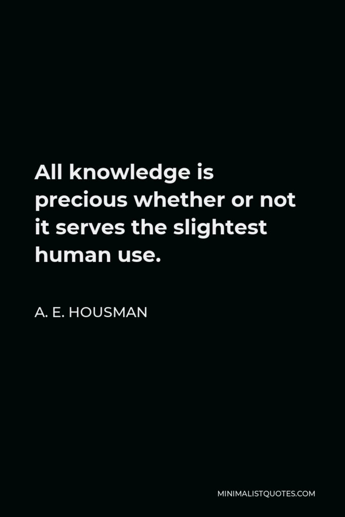 A. E. Housman Quote - All knowledge is precious whether or not it serves the slightest human use.