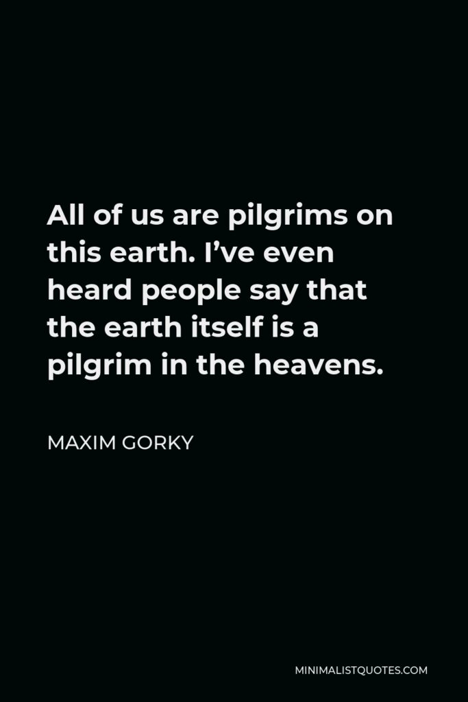 Maxim Gorky Quote - All of us are pilgrims on this earth. I’ve even heard people say that the earth itself is a pilgrim in the heavens.