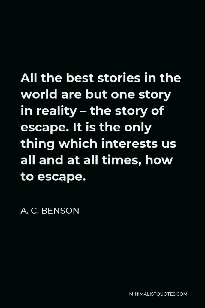 A. C. Benson Quote - All the best stories in the world are but one story in reality – the story of escape. It is the only thing which interests us all and at all times, how to escape.