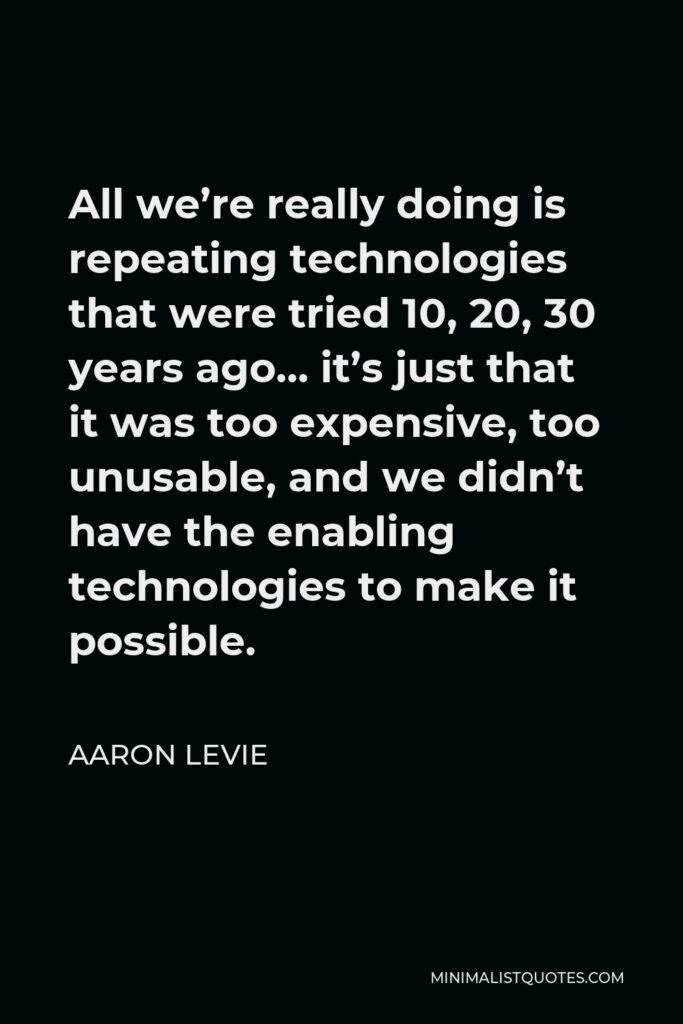 Aaron Levie Quote - All we’re really doing is repeating technologies that were tried 10, 20, 30 years ago… it’s just that it was too expensive, too unusable, and we didn’t have the enabling technologies to make it possible.