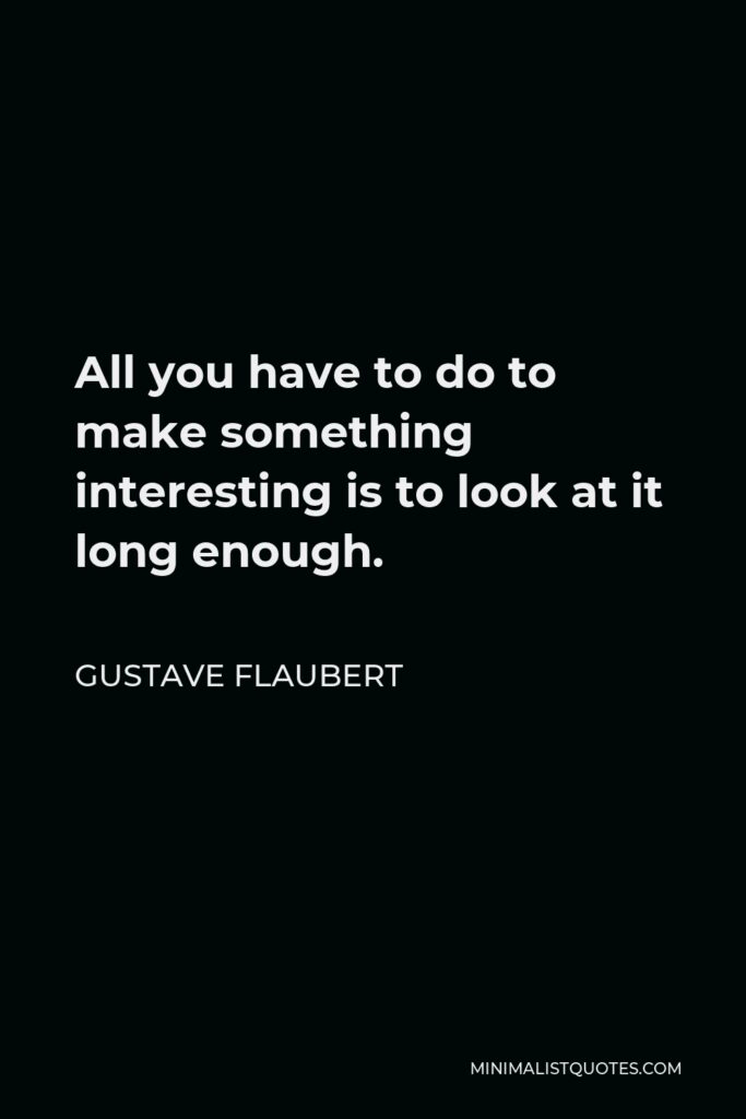 Gustave Flaubert Quote - All you have to do to make something interesting is to look at it long enough.